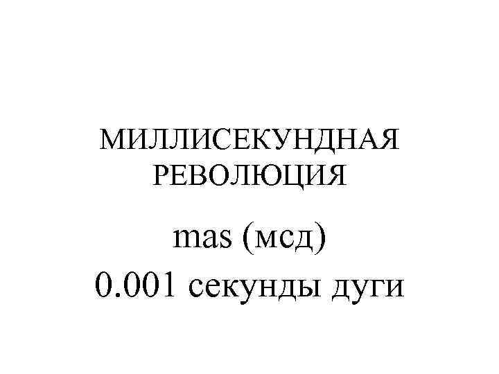 МИЛЛИСЕКУНДНАЯ РЕВОЛЮЦИЯ mas (мсд) 0. 001 секунды дуги 