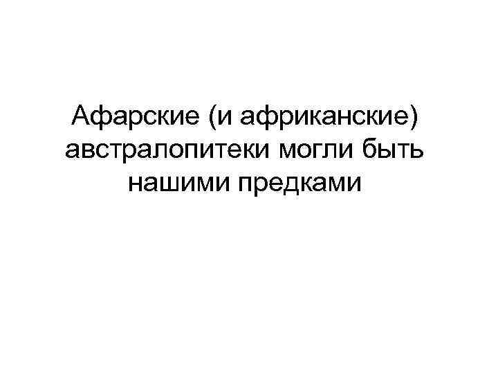 Афарские (и африканские) австралопитеки могли быть нашими предками 
