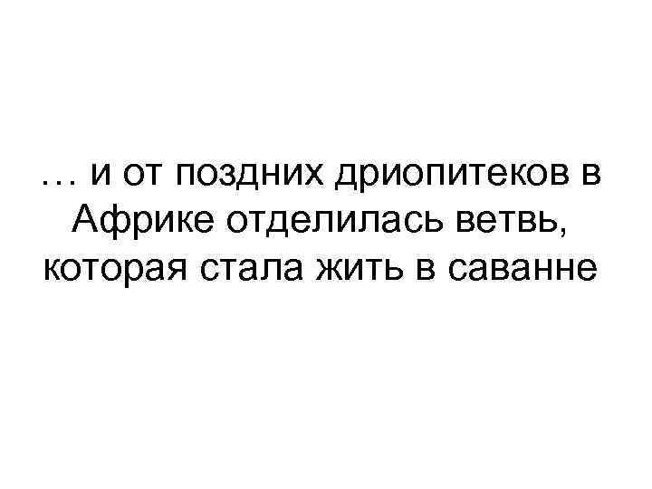 … и от поздних дриопитеков в Африке отделилась ветвь, которая стала жить в саванне