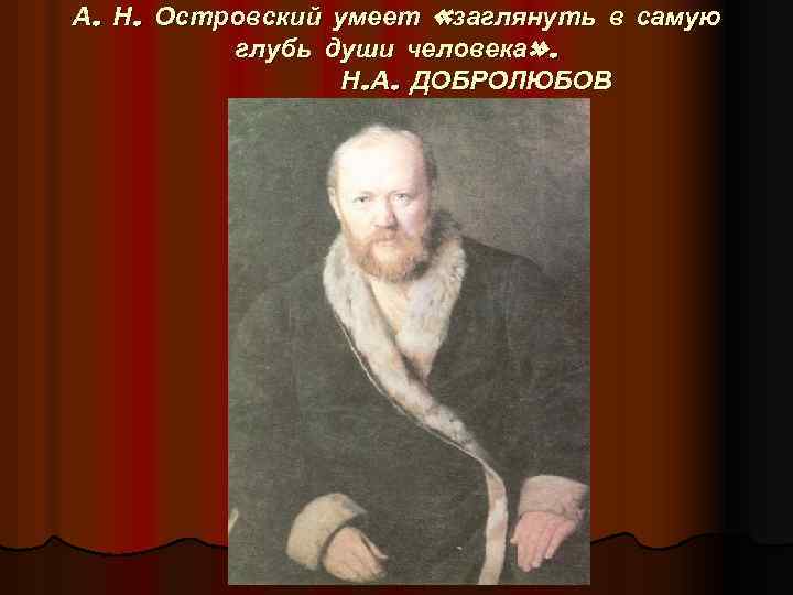 А. Н. Островский умеет «заглянуть в самую глубь души человека» . Н. А. ДОБРОЛЮБОВ