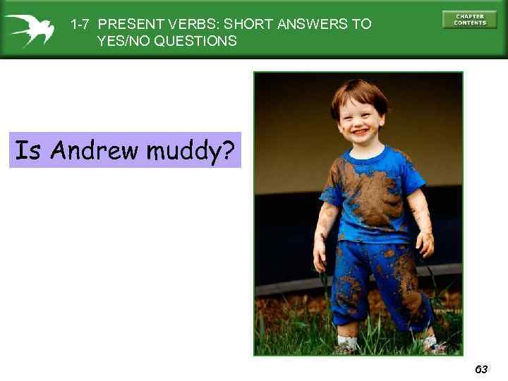1 -7 PRESENT VERBS: SHORT ANSWERS TO YES/NO QUESTIONS Is Andrew muddy? 63 