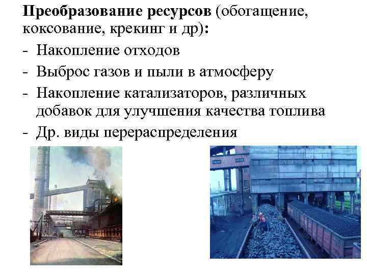 Преобразование ресурсов (обогащение, коксование, крекинг и др): - Накопление отходов - Выброс газов и