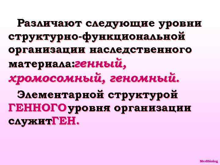 Различают следующие уровни структурно-функциональной организации наследственного материала: генный, хромосомный, геномный. Элементарной структурой ГЕННОГО уровня