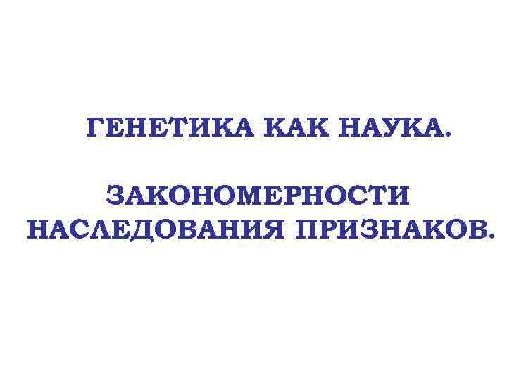 ГЕНЕТИКА КАК НАУКА. ЗАКОНОМЕРНОСТИ НАСЛЕДОВАНИЯ ПРИЗНАКОВ. 