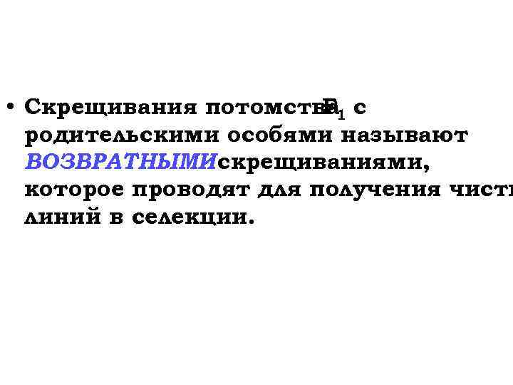  • Скрещивания потомства 1 с F родительскими особями называют ВОЗВРАТНЫМИ скрещиваниями, которое проводят
