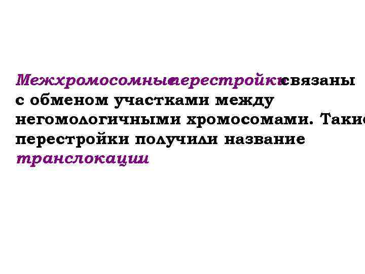 Межхромосомные перестройки связаны с обменом участками между негомологичными хромосомами. Такие перестройки получили название транслокации.
