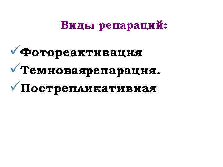 Виды репараций: üФотореактивация. üТемноваярепарация. üПострепликативная. 