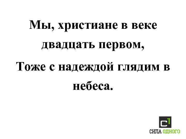 Мы, христиане в веке двадцать первом, Тоже с надеждой глядим в небеса. 