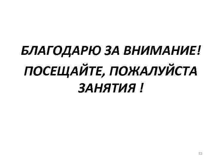 БЛАГОДАРЮ ЗА ВНИМАНИЕ! ПОСЕЩАЙТЕ, ПОЖАЛУЙСТА ЗАНЯТИЯ ! 52 