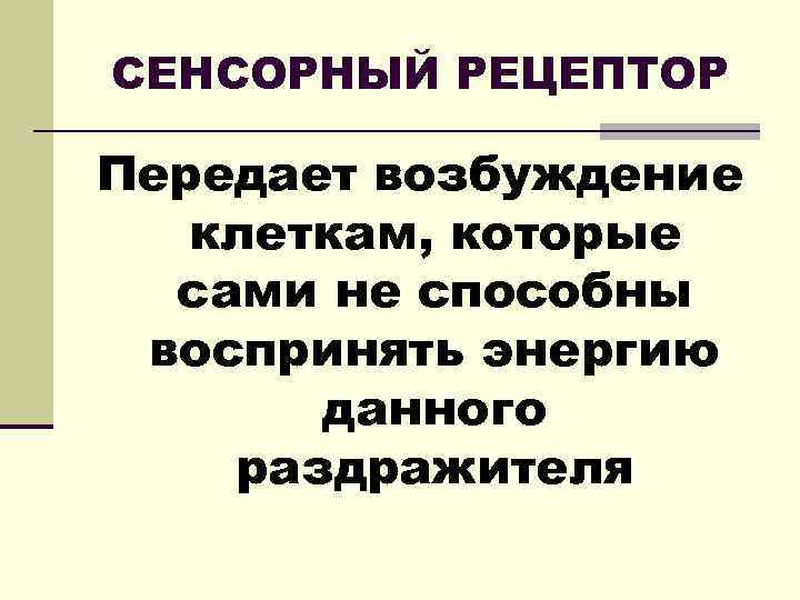 СЕНСОРНЫЙ РЕЦЕПТОР Передает возбуждение клеткам, которые сами не способны воспринять энергию данного раздражителя 