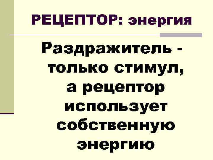 РЕЦЕПТОР: энергия Раздражитель только стимул, а рецептор использует собственную энергию 