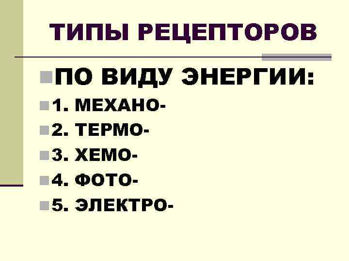 ТИПЫ РЕЦЕПТОРОВ n. ПО ВИДУ ЭНЕРГИИ: n 1. МЕХАНОn 2. ТЕРМОn 3. ХЕМОn 4.