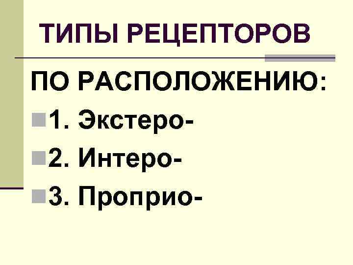 ТИПЫ РЕЦЕПТОРОВ ПО РАСПОЛОЖЕНИЮ: n 1. Экстероn 2. Интероn 3. Проприо- 