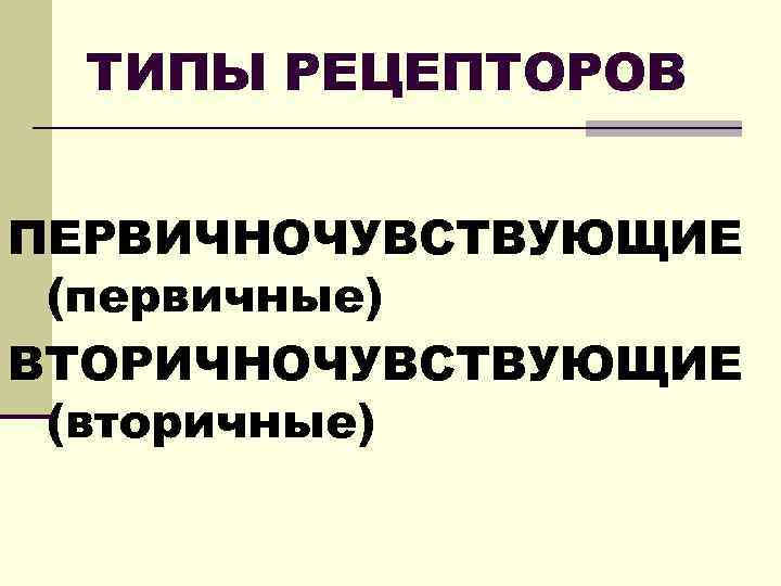 ТИПЫ РЕЦЕПТОРОВ ПЕРВИЧНОЧУВСТВУЮЩИЕ (первичные) ВТОРИЧНОЧУВСТВУЮЩИЕ (вторичные) 