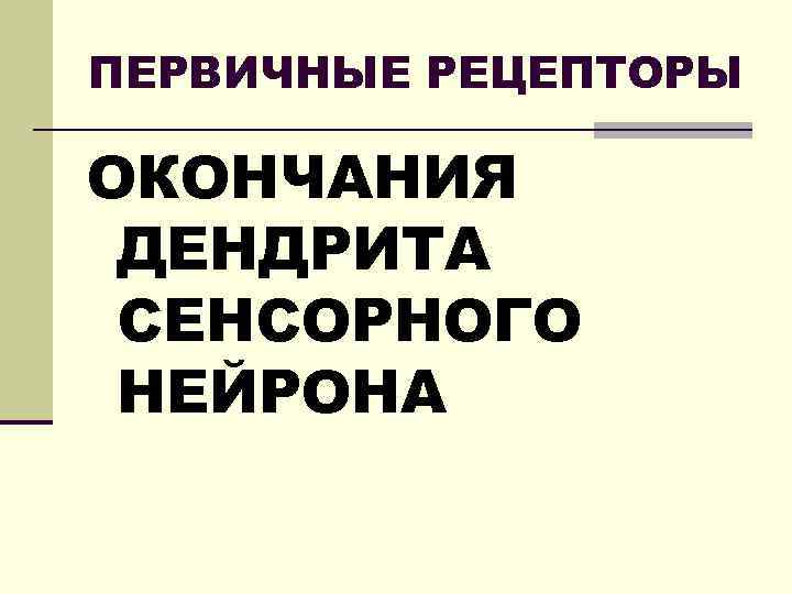 ПЕРВИЧНЫЕ РЕЦЕПТОРЫ ОКОНЧАНИЯ ДЕНДРИТА СЕНСОРНОГО НЕЙРОНА 