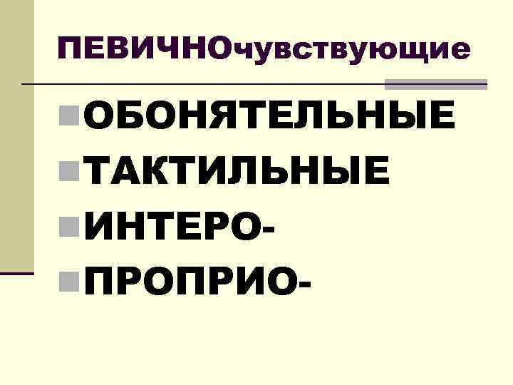 ПЕВИЧНОчувствующие n. ОБОНЯТЕЛЬНЫЕ n. ТАКТИЛЬНЫЕ n. ИНТЕРОn. ПРОПРИО- 