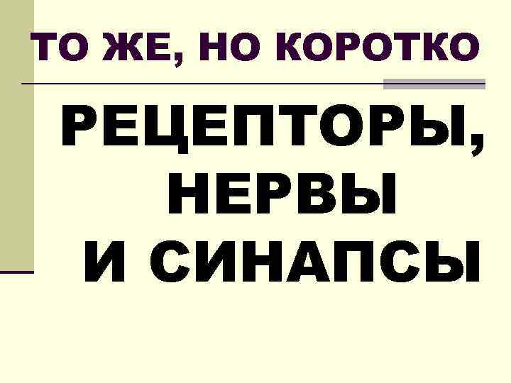 ТО ЖЕ, НО КОРОТКО РЕЦЕПТОРЫ, НЕРВЫ И СИНАПСЫ 