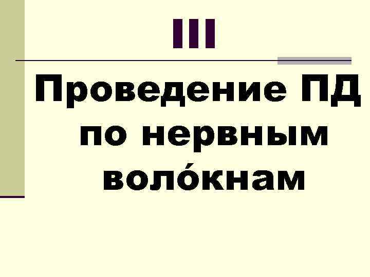 III Проведение ПД по нервным волóкнам 