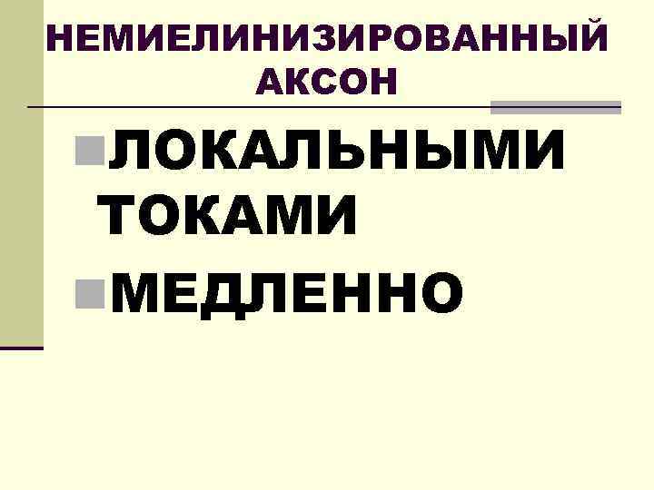 НЕМИЕЛИНИЗИРОВАННЫЙ АКСОН n. ЛОКАЛЬНЫМИ ТОКАМИ n. МЕДЛЕННО 