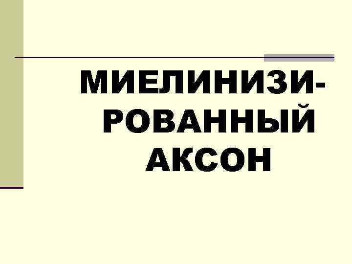 МИЕЛИНИЗИРОВАННЫЙ АКСОН 