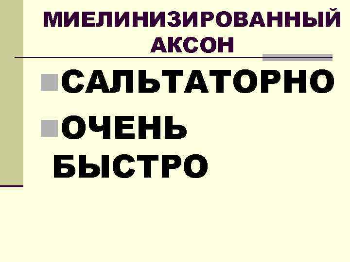 МИЕЛИНИЗИРОВАННЫЙ АКСОН n. САЛЬТАТОРНО n. ОЧЕНЬ БЫСТРО 