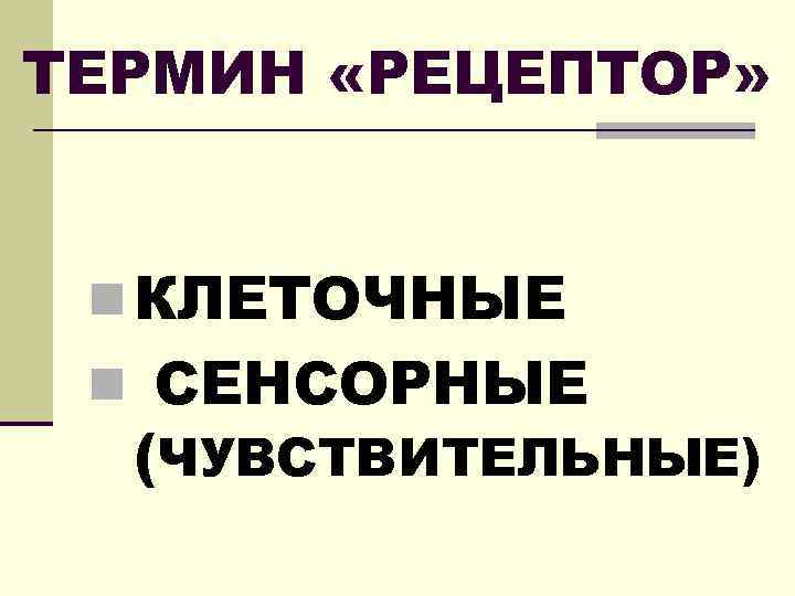 ТЕРМИН «РЕЦЕПТОР» n КЛЕТОЧНЫЕ n СЕНСОРНЫЕ (ЧУВСТВИТЕЛЬНЫЕ) 