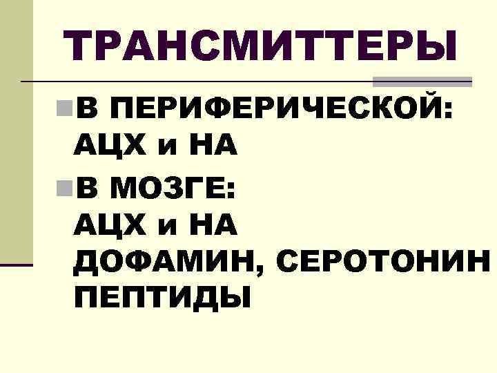 ТРАНСМИТТЕРЫ n. В ПЕРИФЕРИЧЕСКОЙ: АЦХ и НА n. В МОЗГЕ: АЦХ и НА ДОФАМИН,