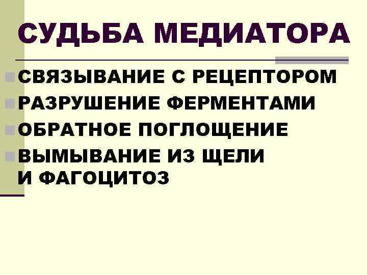 СУДЬБА МЕДИАТОРА n СВЯЗЫВАНИЕ С РЕЦЕПТОРОМ n РАЗРУШЕНИЕ ФЕРМЕНТАМИ n ОБРАТНОЕ ПОГЛОЩЕНИЕ n ВЫМЫВАНИЕ