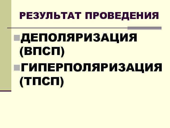 РЕЗУЛЬТАТ ПРОВЕДЕНИЯ n. ДЕПОЛЯРИЗАЦИЯ (ВПСП) n. ГИПЕРПОЛЯРИЗАЦИЯ (ТПСП) 