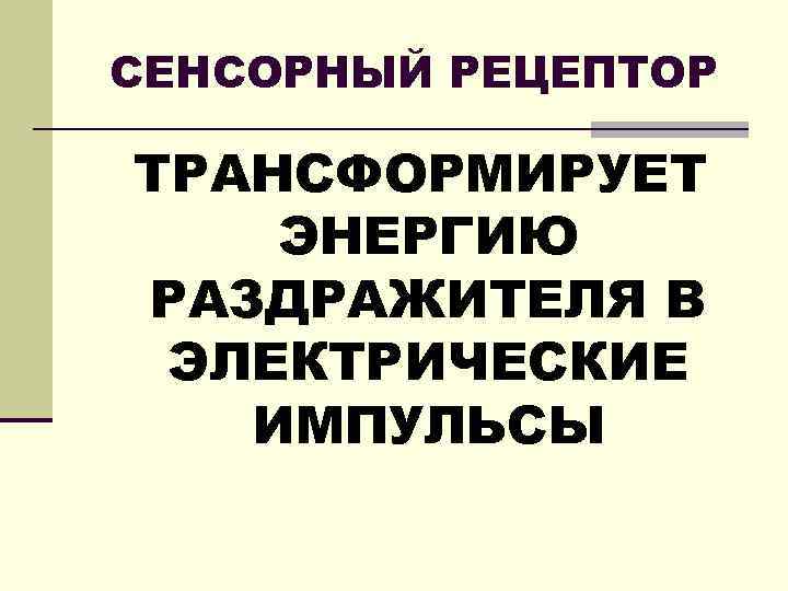 СЕНСОРНЫЙ РЕЦЕПТОР ТРАНСФОРМИРУЕТ ЭНЕРГИЮ РАЗДРАЖИТЕЛЯ В ЭЛЕКТРИЧЕСКИЕ ИМПУЛЬСЫ 