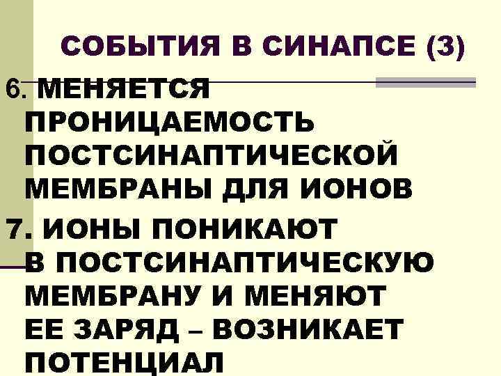 СОБЫТИЯ В СИНАПСЕ (3) 6. МЕНЯЕТСЯ ПРОНИЦАЕМОСТЬ ПОСТСИНАПТИЧЕСКОЙ МЕМБРАНЫ ДЛЯ ИОНОВ 7. ИОНЫ ПОНИКАЮТ