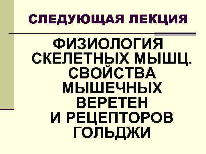 СЛЕДУЮЩАЯ ЛЕКЦИЯ ФИЗИОЛОГИЯ СКЕЛЕТНЫХ МЫШЦ. СВОЙСТВА МЫШЕЧНЫХ ВЕРЕТЕН И РЕЦЕПТОРОВ ГОЛЬДЖИ 