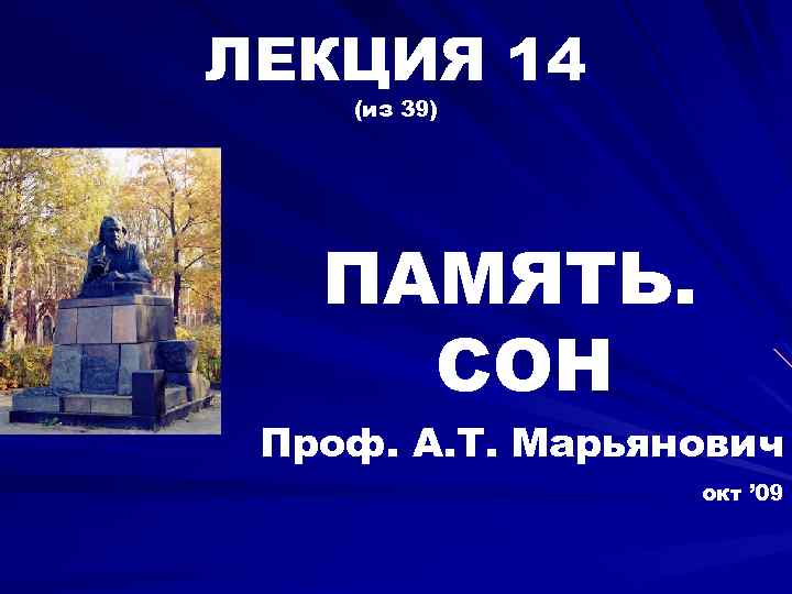 ЛЕКЦИЯ 14 (из 39) ПАМЯТЬ. СОН Проф. А. Т. Марьянович окт ’ 09 