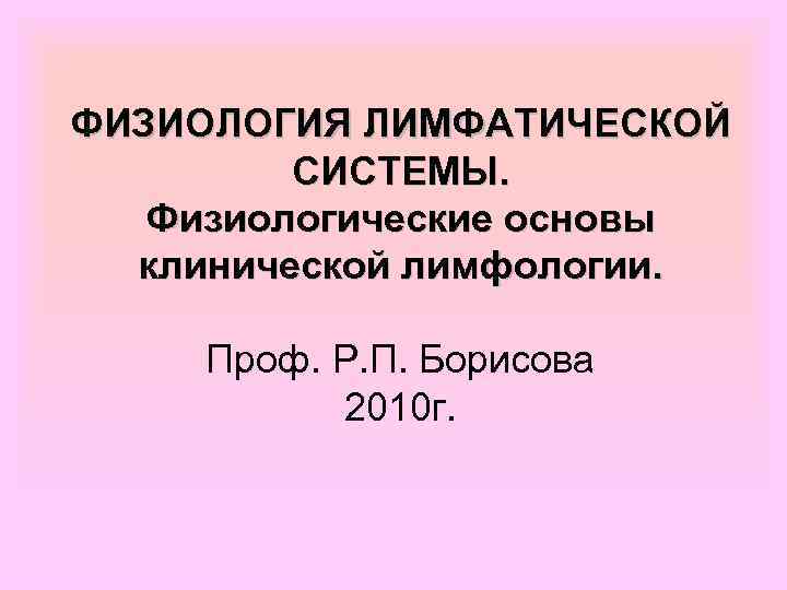 ФИЗИОЛОГИЯ ЛИМФАТИЧЕСКОЙ СИСТЕМЫ. Физиологические основы клинической лимфологии. Проф. Р. П. Борисова 2010 г. 