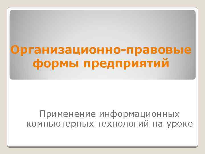 Организационно-правовые формы предприятий Применение информационных компьютерных технологий на уроке 