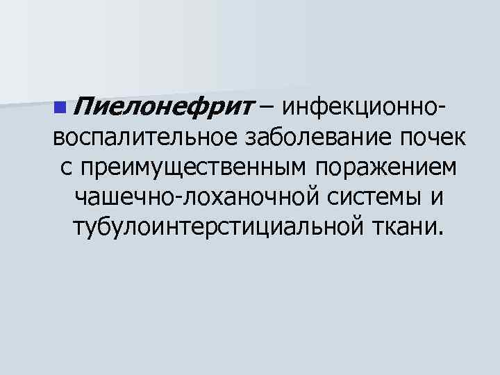 n Пиелонефрит – инфекционновоспалительное заболевание почек с преимущественным поражением чашечно-лоханочной системы и тубулоинтерстициальной ткани.