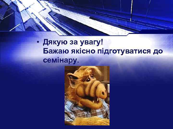  • Дякую за увагу! Бажаю якісно підготуватися до семінару. 