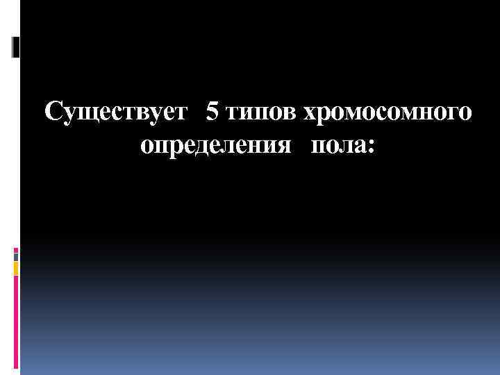 Существует 5 типов хромосомного определения пола: 