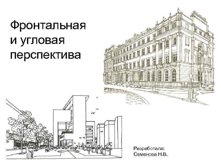 Фронтальная и угловая перспектива Разработала: Семенова Н. В. 