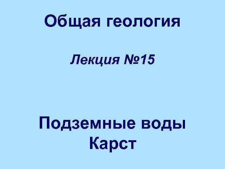 Общая геология Лекция № 15 Подземные воды Карст 