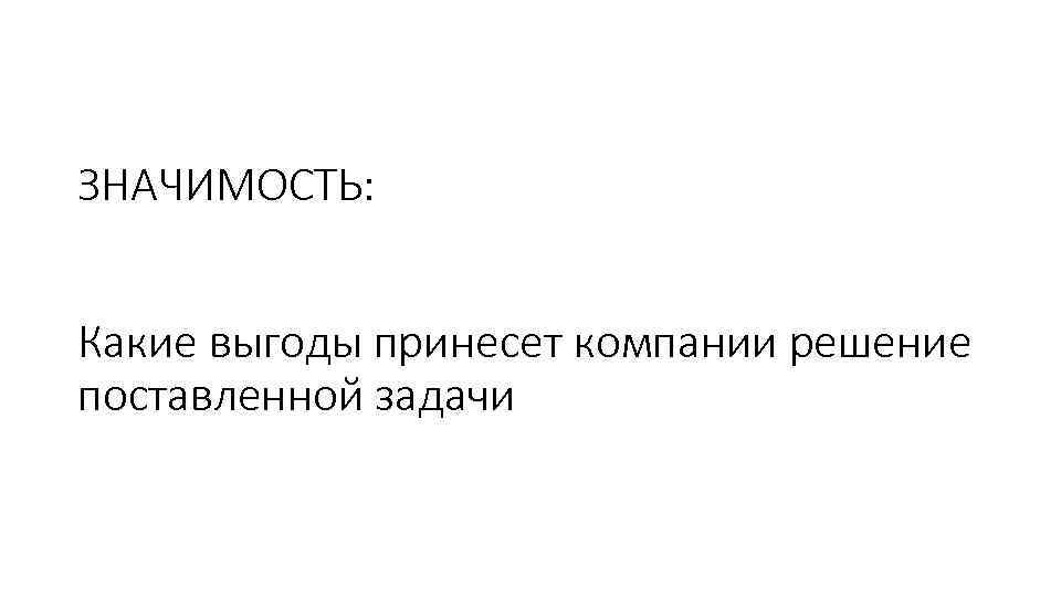 ЗНАЧИМОСТЬ: Какие выгоды принесет компании решение поставленной задачи 