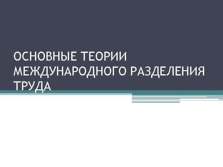 ОСНОВНЫЕ ТЕОРИИ МЕЖДУНАРОДНОГО РАЗДЕЛЕНИЯ ТРУДА 