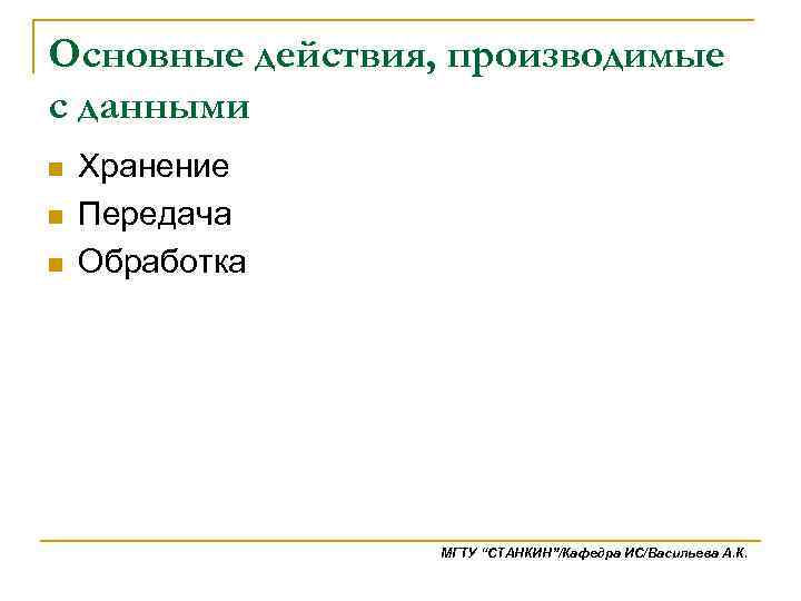Основные действия, производимые с данными n n n Хранение Передача Обработка МГТУ “СТАНКИН”/Кафедра ИС/Васильева