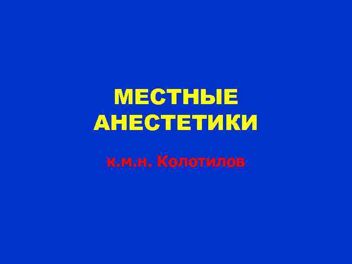 МЕСТНЫЕ АНЕСТЕТИКИ к. м. н. Колотилов 