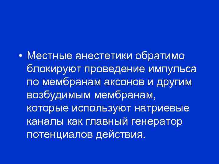  • Местные анестетики обратимо блокируют проведение импульса по мембранам аксонов и другим возбудимым