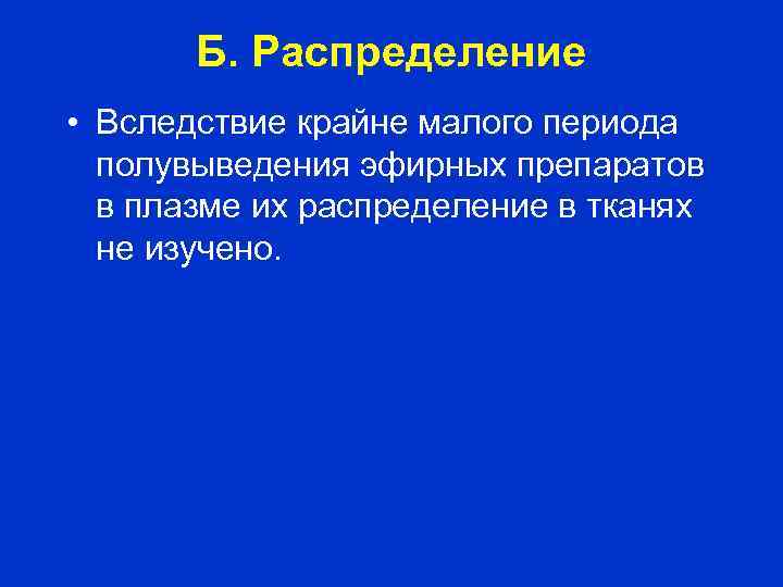 Б. Распределение • Вследствие крайне малого периода полувыведения эфирных препаратов в плазме их распределение