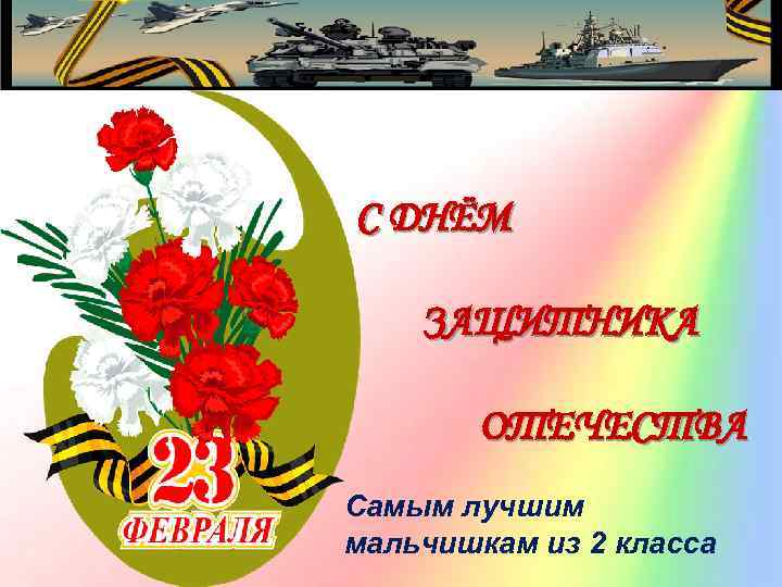 С ДНЁМ ЗАЩИТНИКА ОТЕЧЕСТВА Самым лучшим мальчишкам из 2 класса 