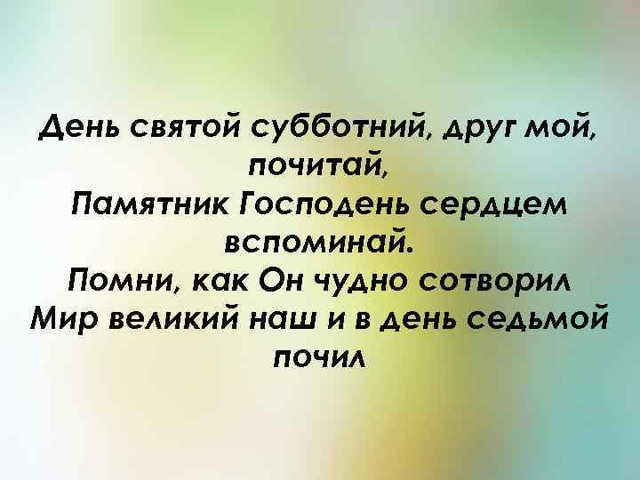 День святой субботний, друг мой, почитай, Памятник Господень сердцем вспоминай. Помни, как Он чудно