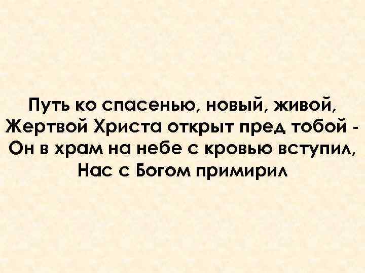 Путь ко спасенью, новый, живой, Жертвой Христа открыт пред тобой Он в храм на