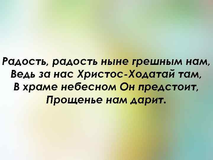 Радость, радость ныне грешным нам, Ведь за нас Христос-Ходатай там, В храме небесном Он